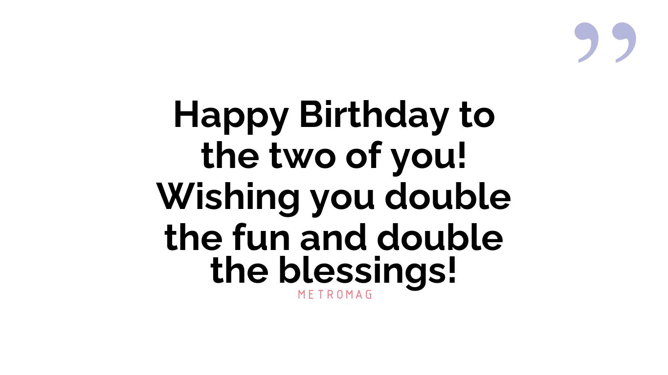 Happy Birthday to the two of you! Wishing you double the fun and double the blessings!