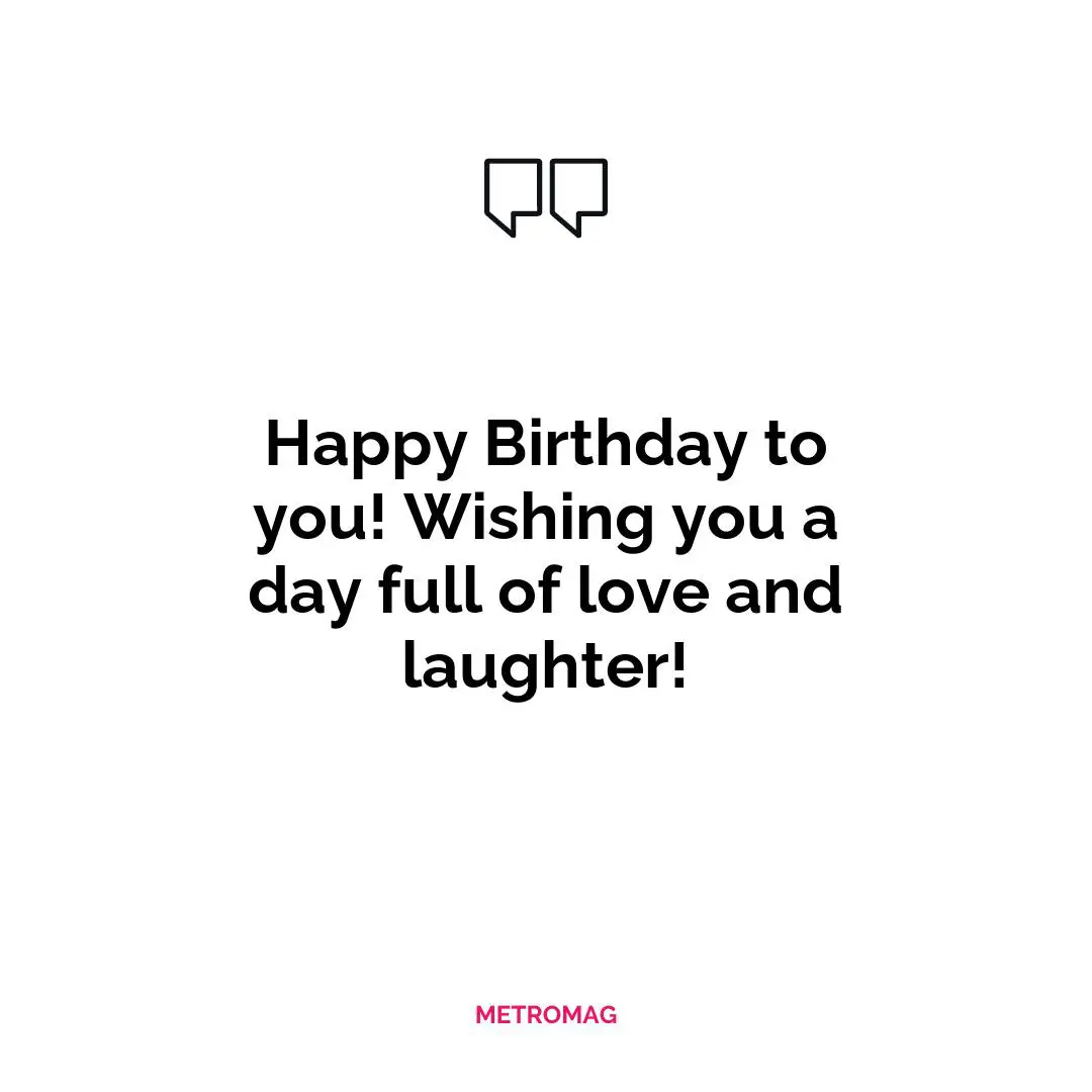 Happy Birthday to you! Wishing you a day full of love and laughter!