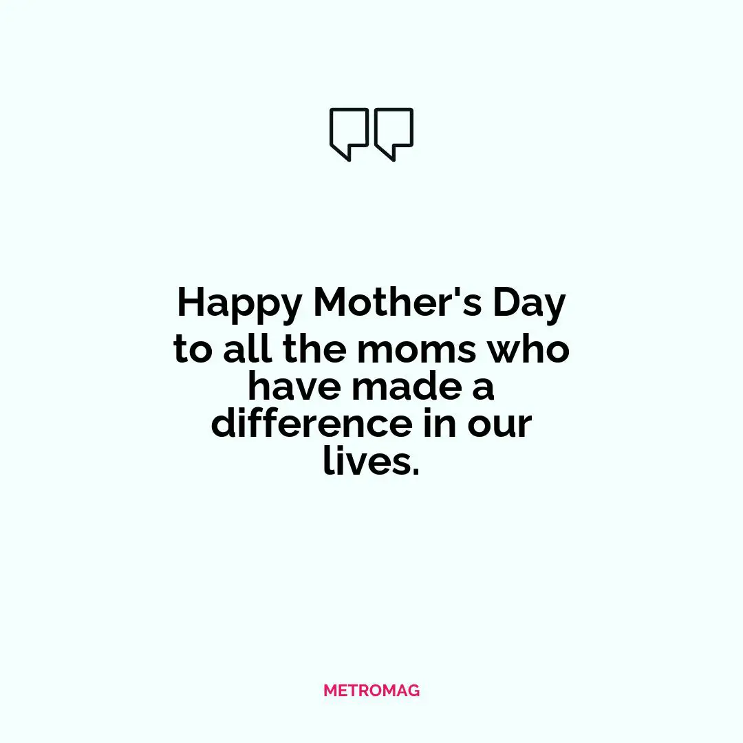 Happy Mother's Day to all the moms who have made a difference in our lives.