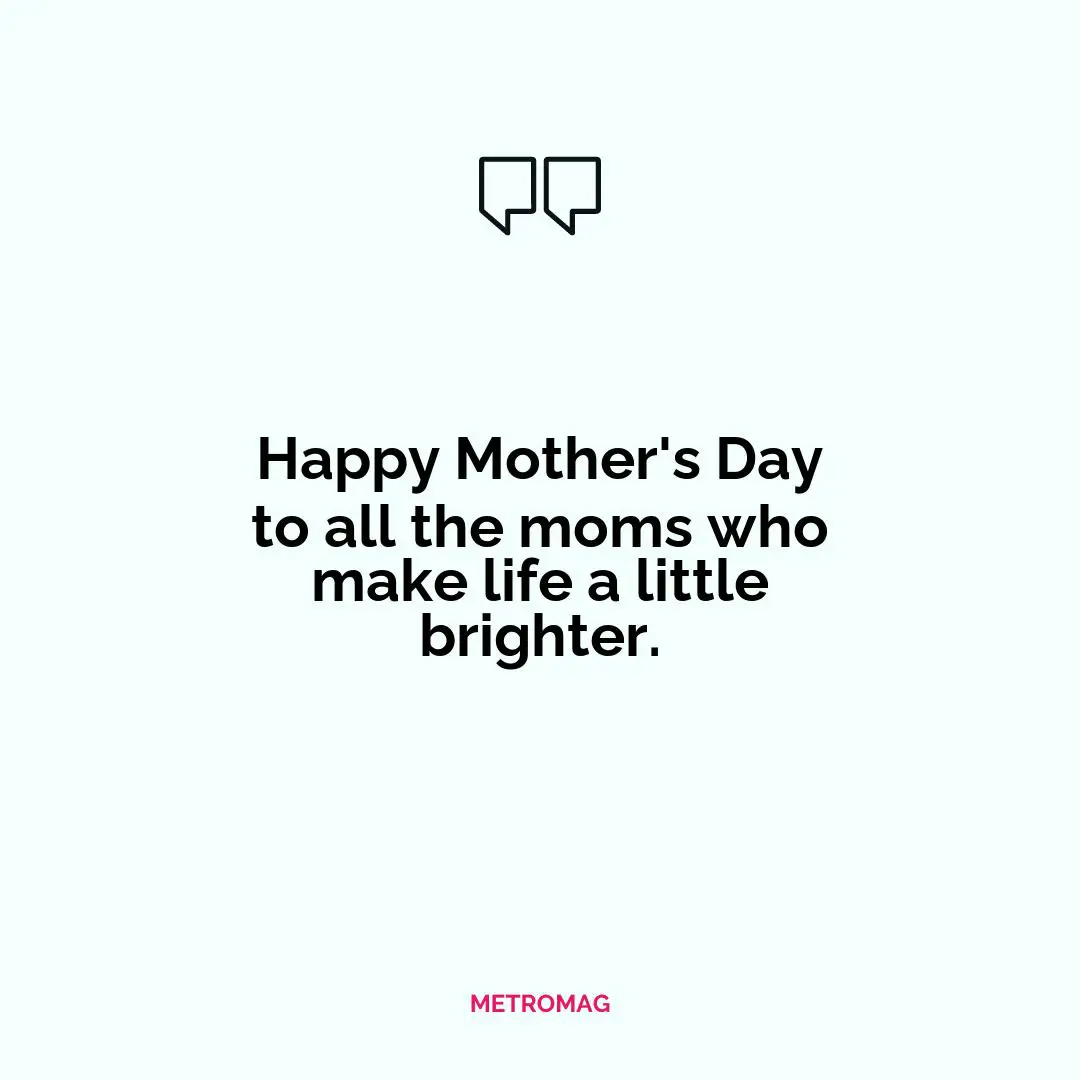 Happy Mother's Day to all the moms who make life a little brighter.