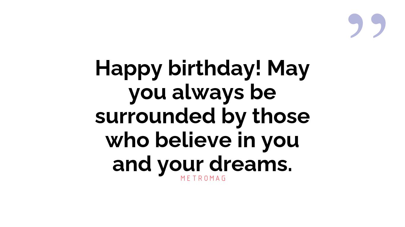 Happy birthday! May you always be surrounded by those who believe in you and your dreams.