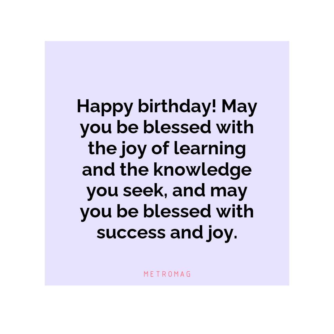 Happy birthday! May you be blessed with the joy of learning and the knowledge you seek, and may you be blessed with success and joy.