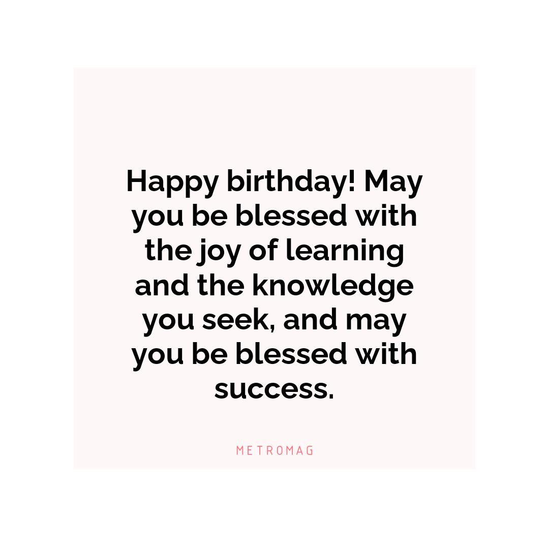 Happy birthday! May you be blessed with the joy of learning and the knowledge you seek, and may you be blessed with success.