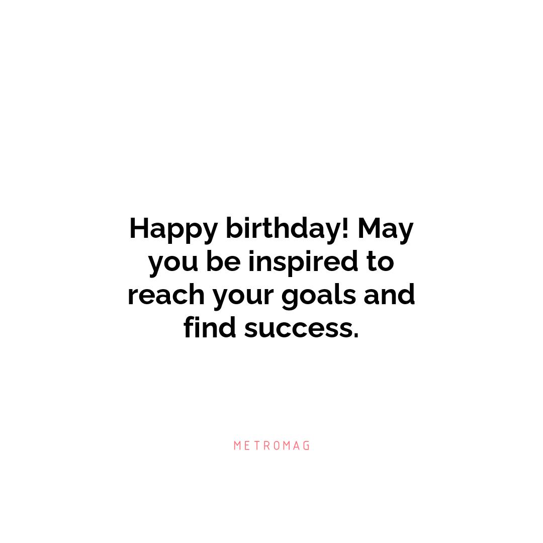 Happy birthday! May you be inspired to reach your goals and find success.