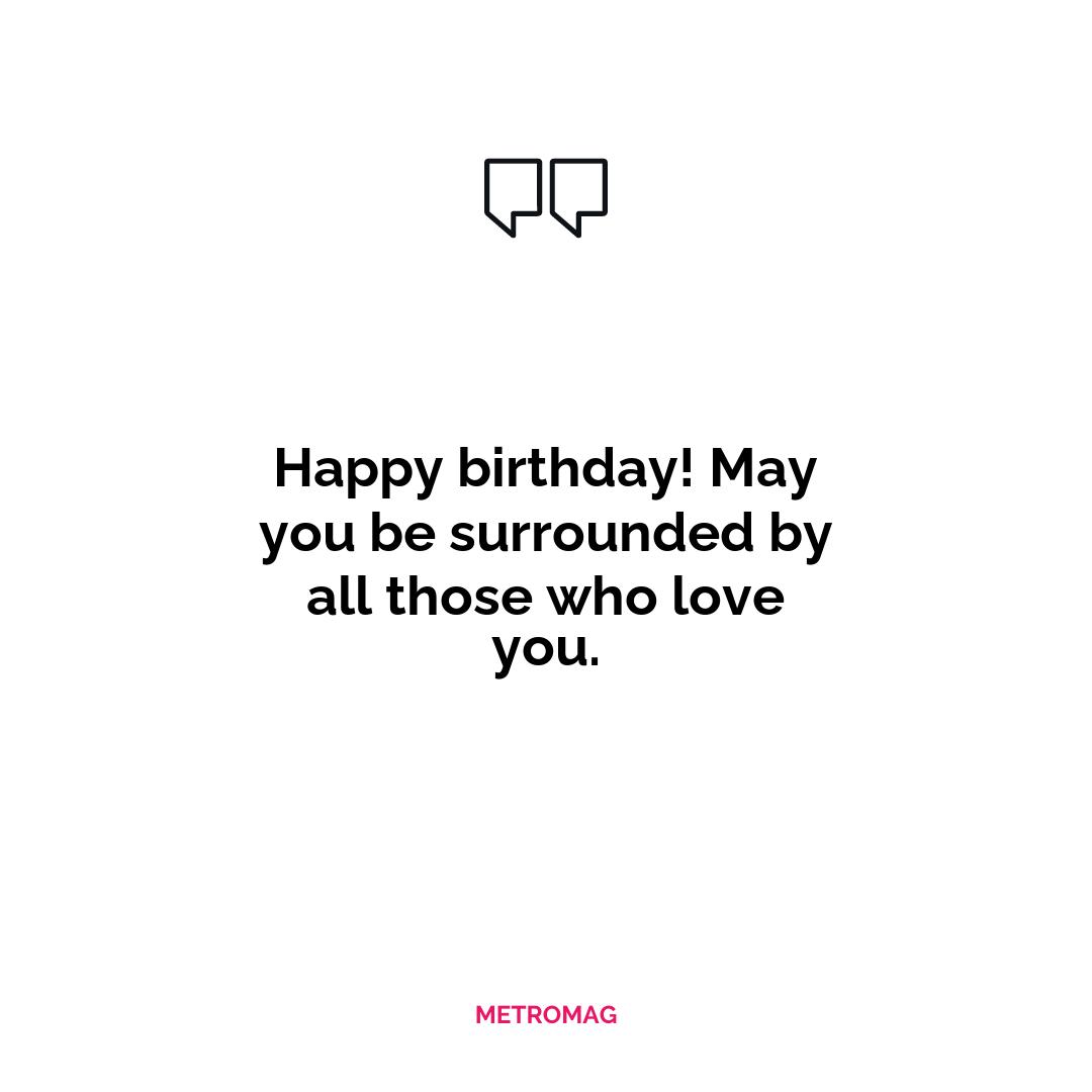 Happy birthday! May you be surrounded by all those who love you.