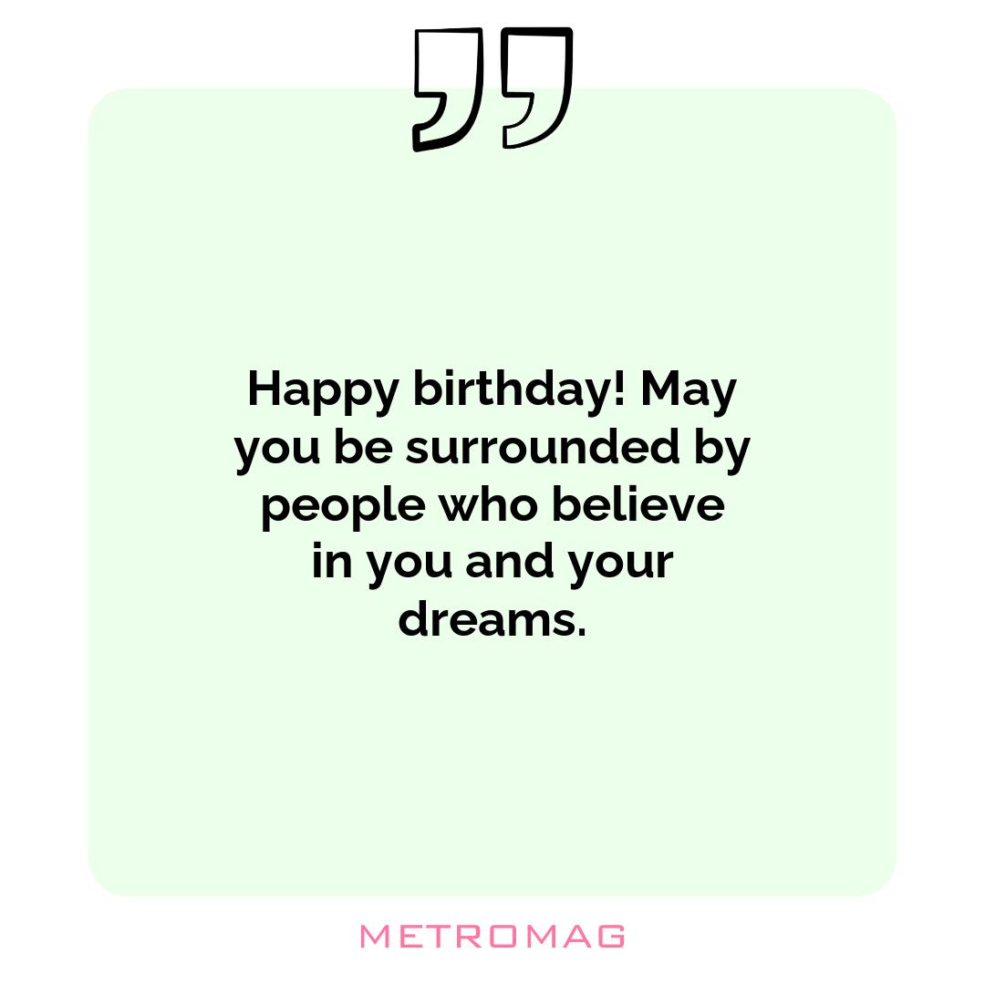 Happy birthday! May you be surrounded by people who believe in you and your dreams.