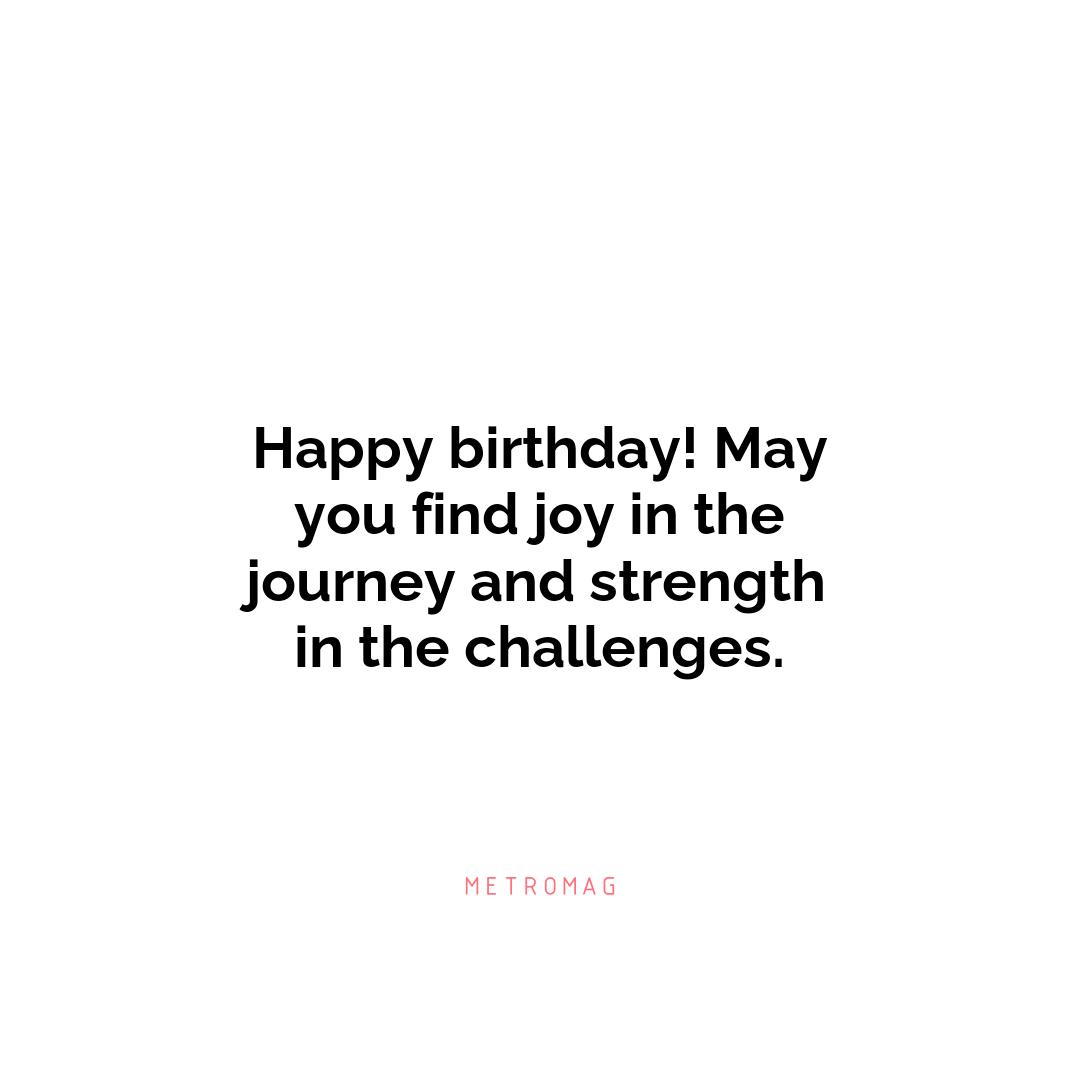Happy birthday! May you find joy in the journey and strength in the challenges.