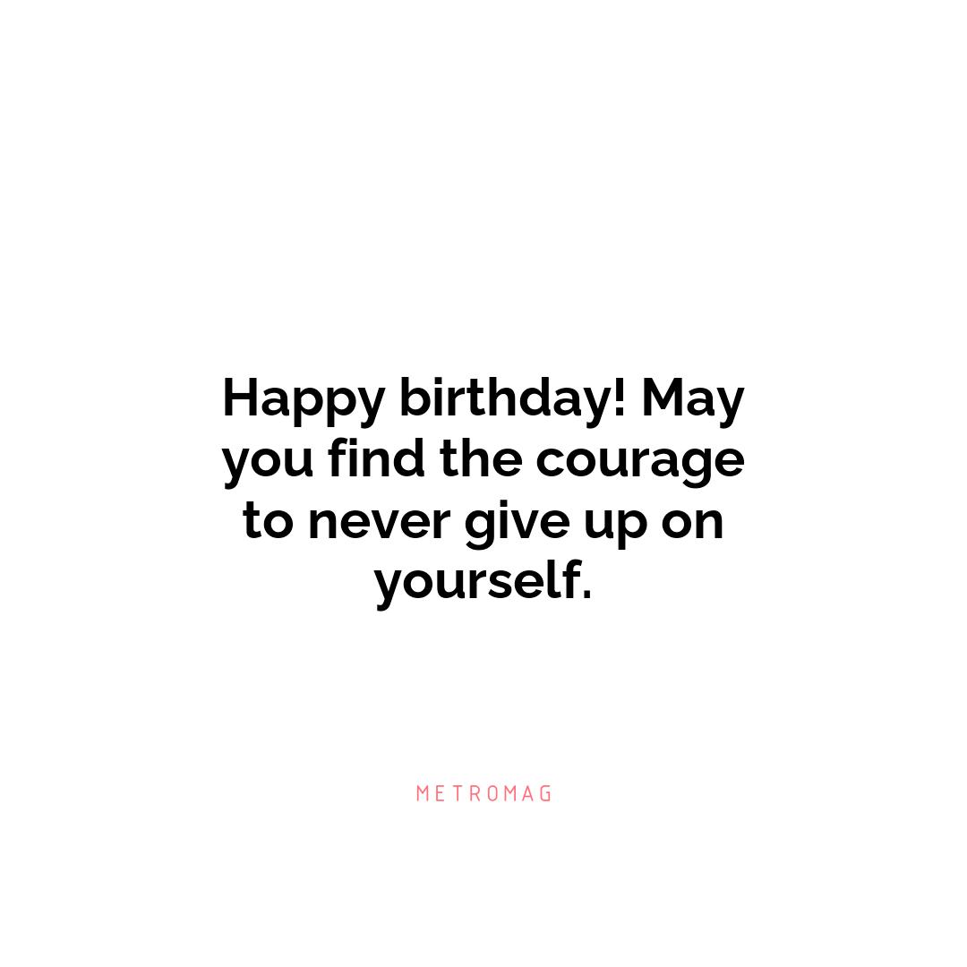 Happy birthday! May you find the courage to never give up on yourself.