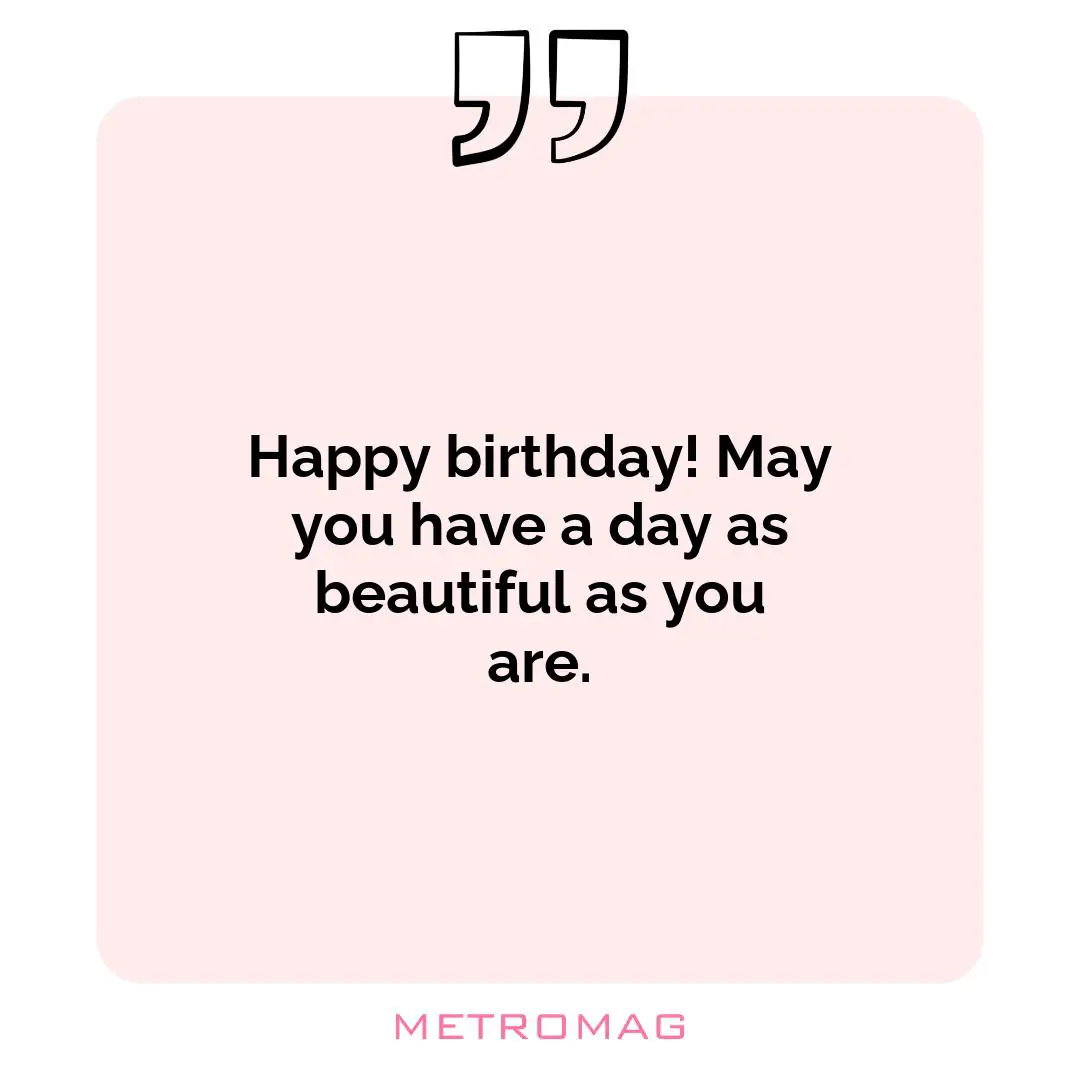 Happy birthday! May you have a day as beautiful as you are.
