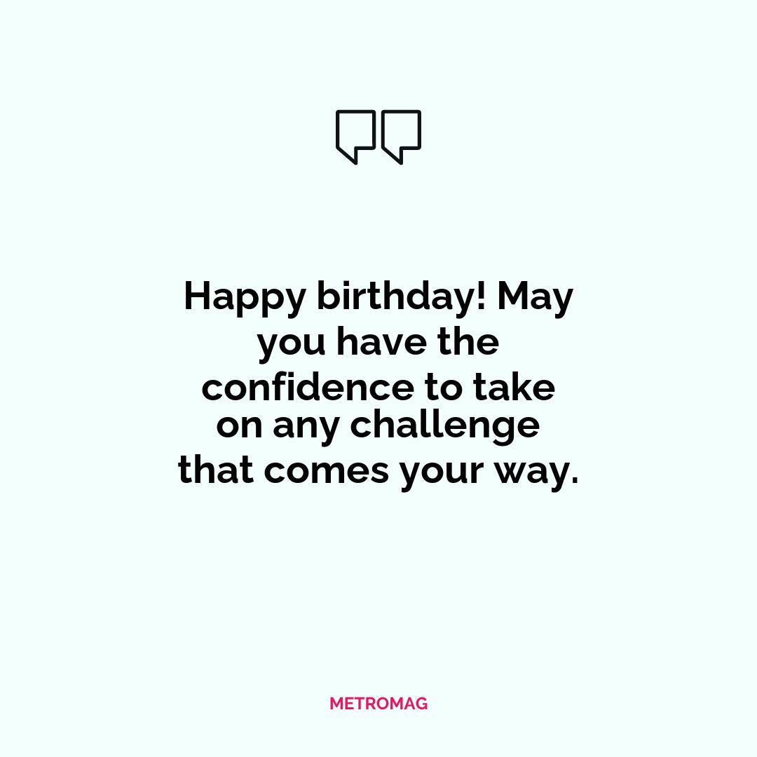Happy birthday! May you have the confidence to take on any challenge that comes your way.