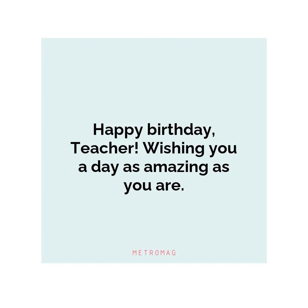 Happy birthday, Teacher! Wishing you a day as amazing as you are.