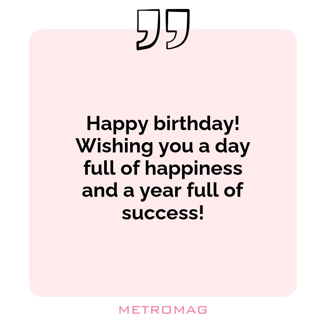 Happy birthday! Wishing you a day full of happiness and a year full of success!