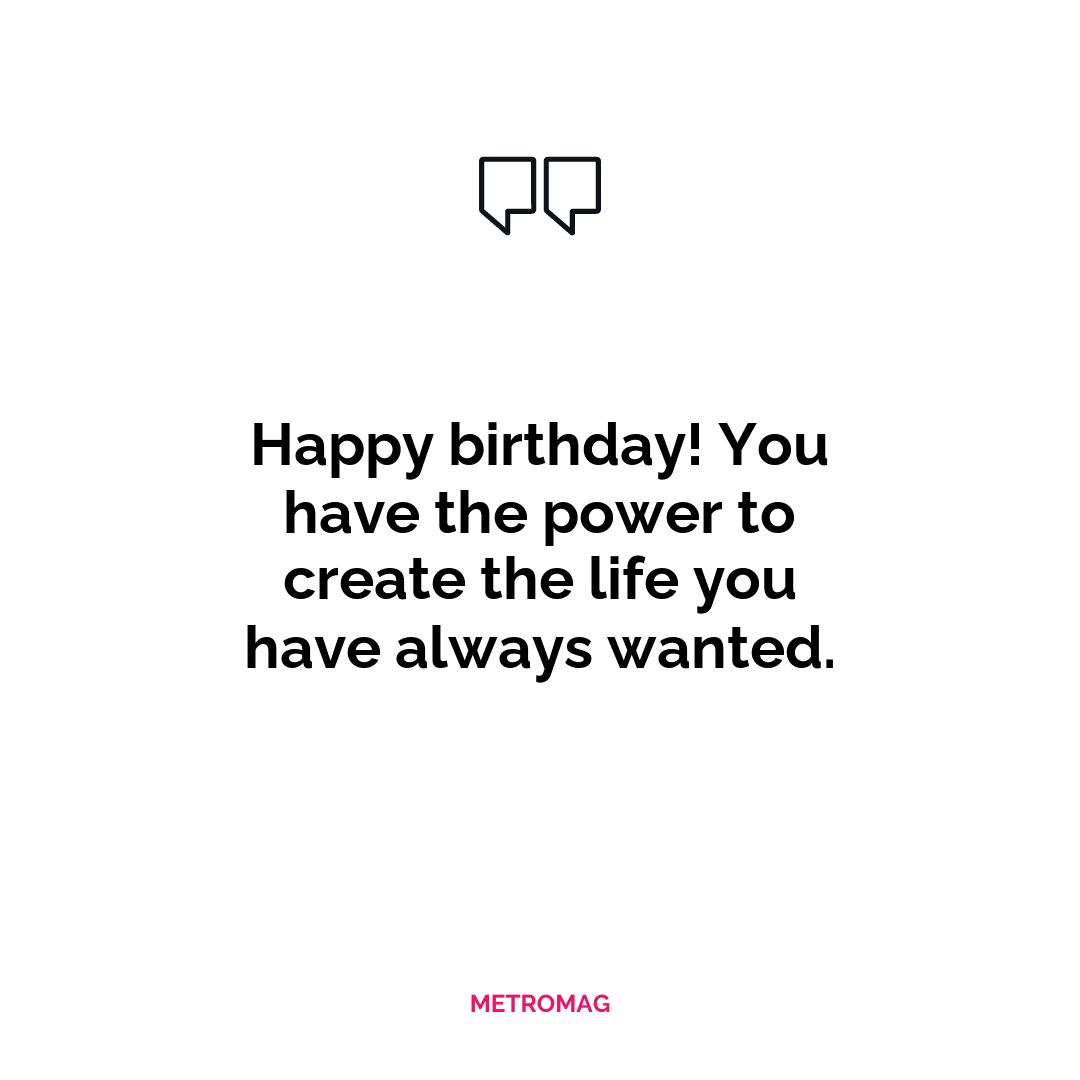 Happy birthday! You have the power to create the life you have always wanted.