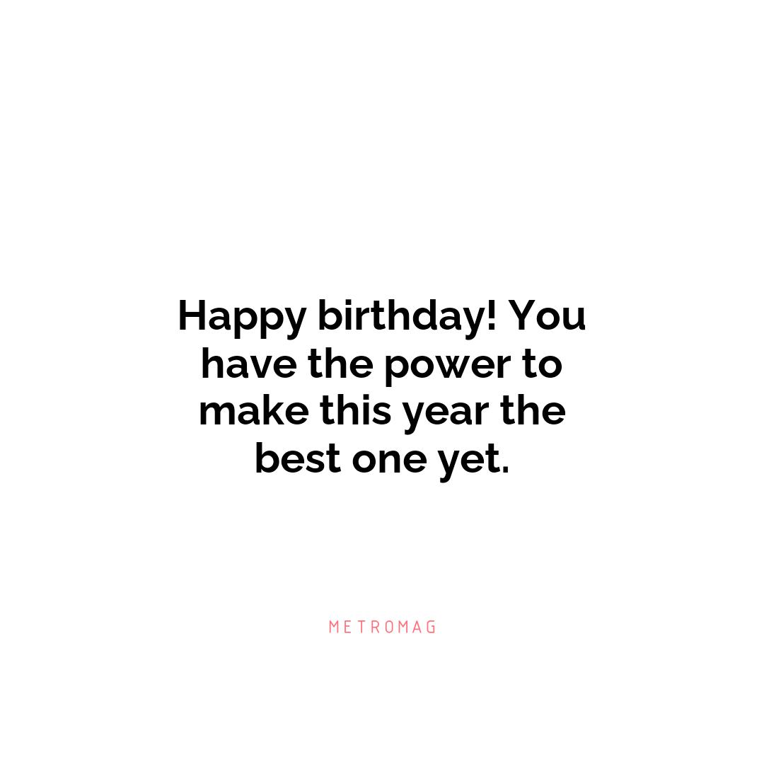 Happy birthday! You have the power to make this year the best one yet.
