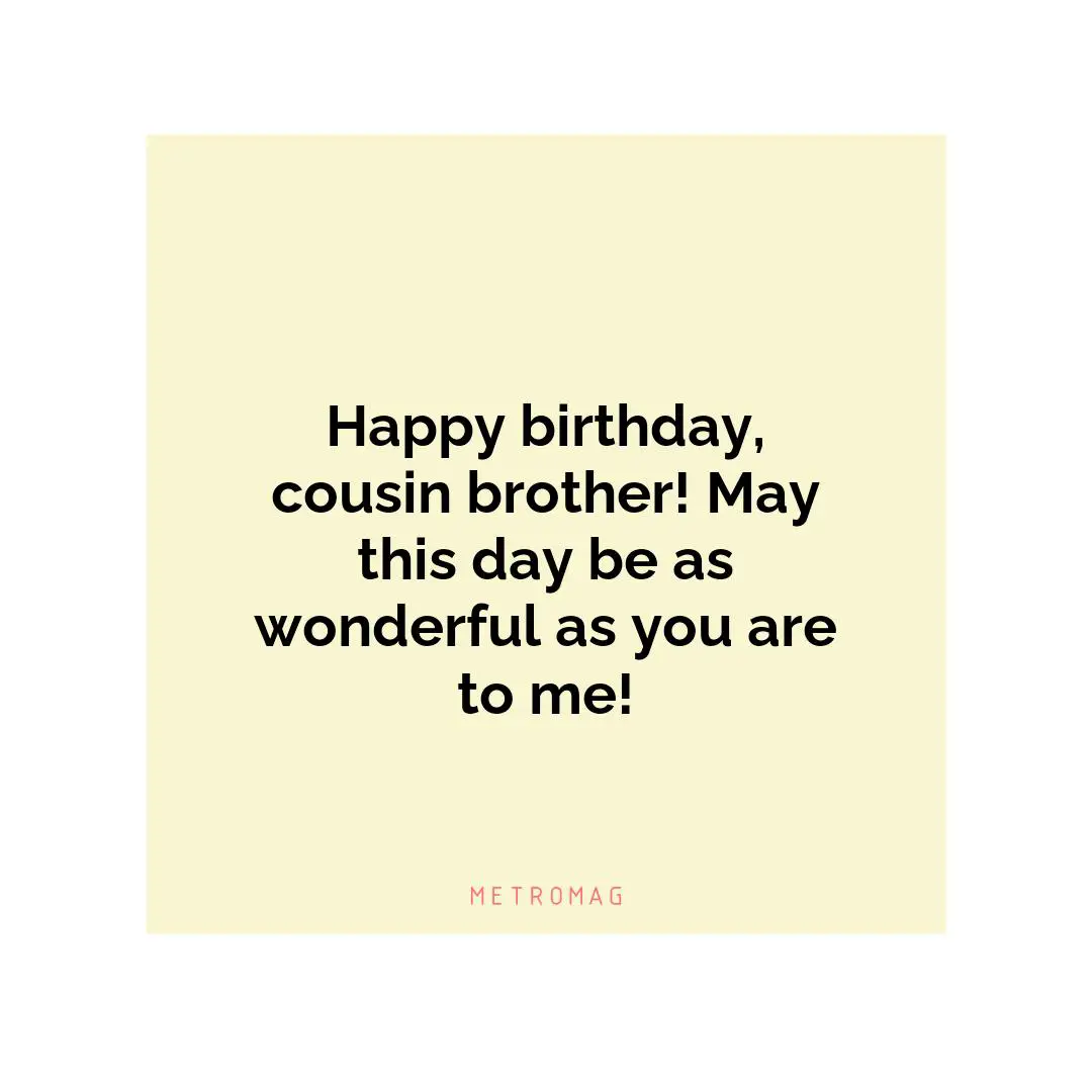 Happy birthday, cousin brother! May this day be as wonderful as you are to me!
