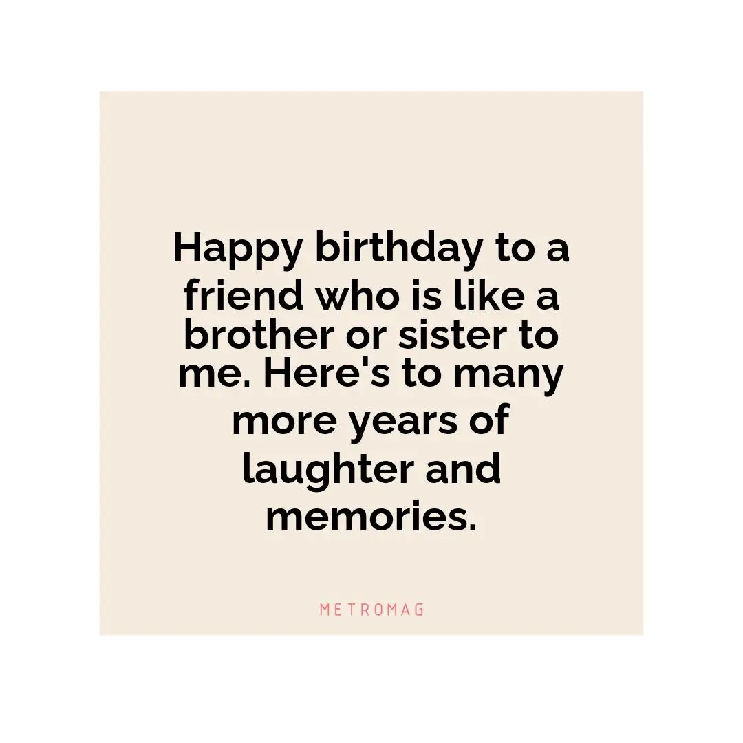 Happy birthday to a friend who is like a brother or sister to me. Here's to many more years of laughter and memories.