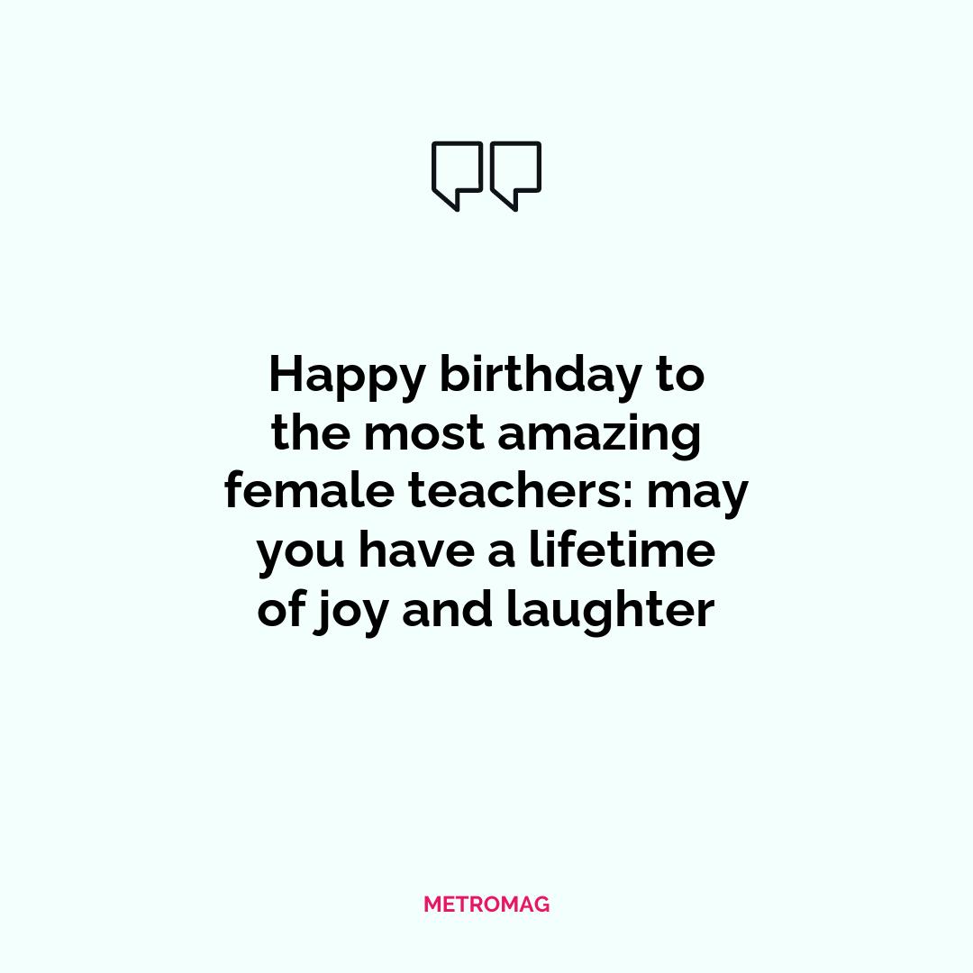 Happy birthday to the most amazing female teachers: may you have a lifetime of joy and laughter