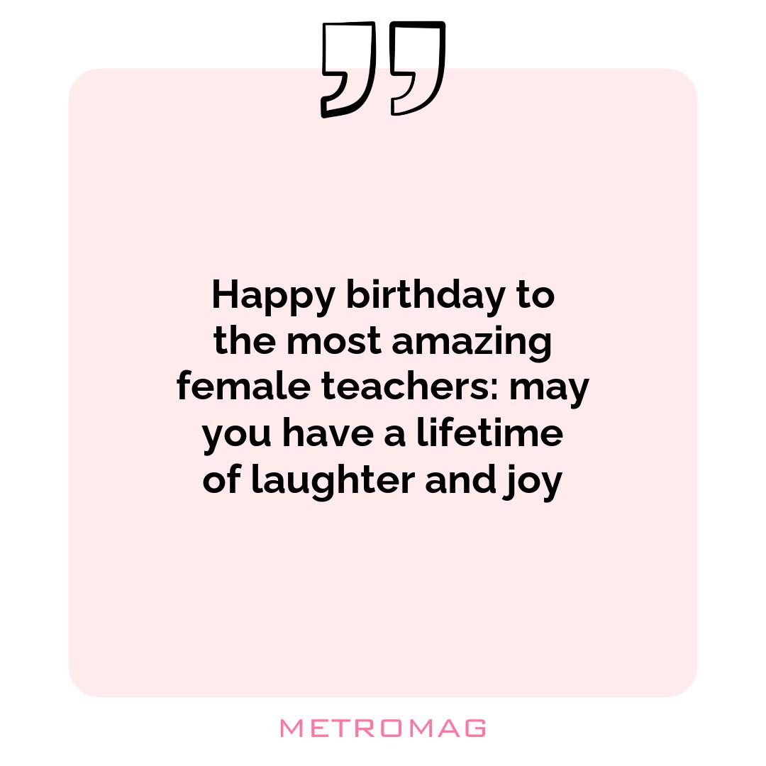 Happy birthday to the most amazing female teachers: may you have a lifetime of laughter and joy