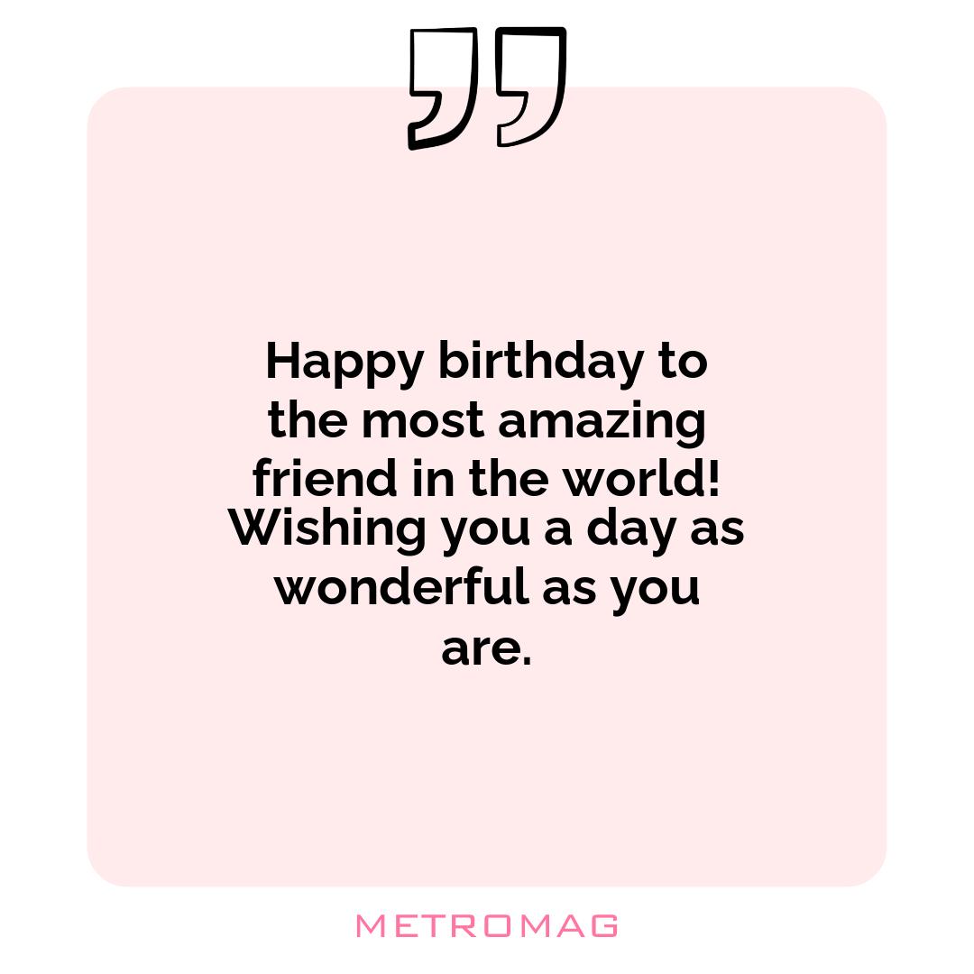 Happy birthday to the most amazing friend in the world! Wishing you a day as wonderful as you are.