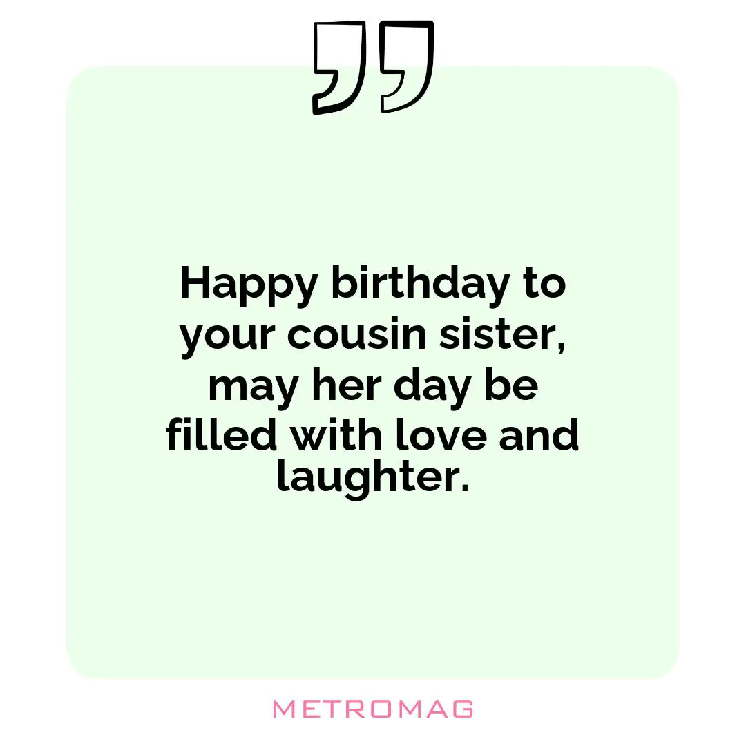 Happy birthday to your cousin sister, may her day be filled with love and laughter.