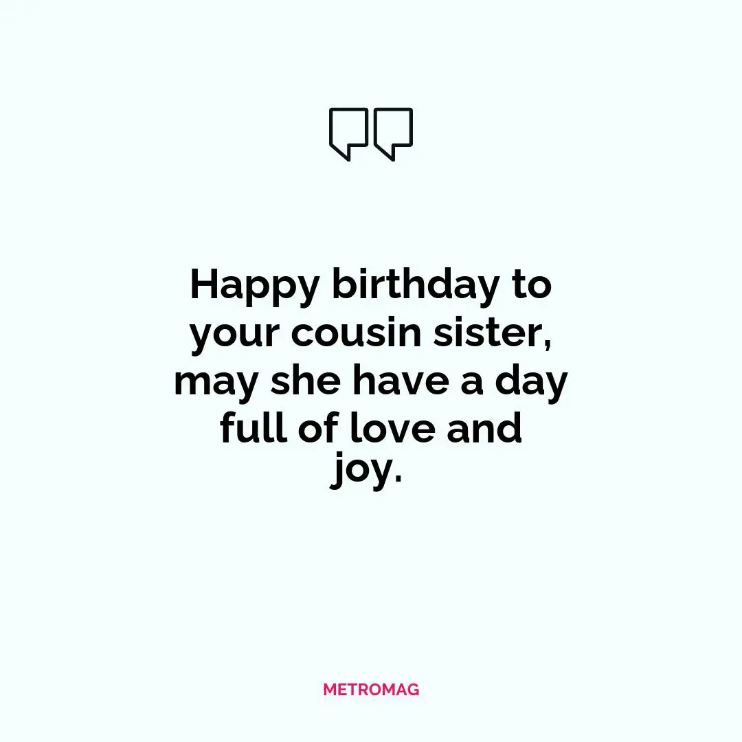 Happy birthday to your cousin sister, may she have a day full of love and joy.