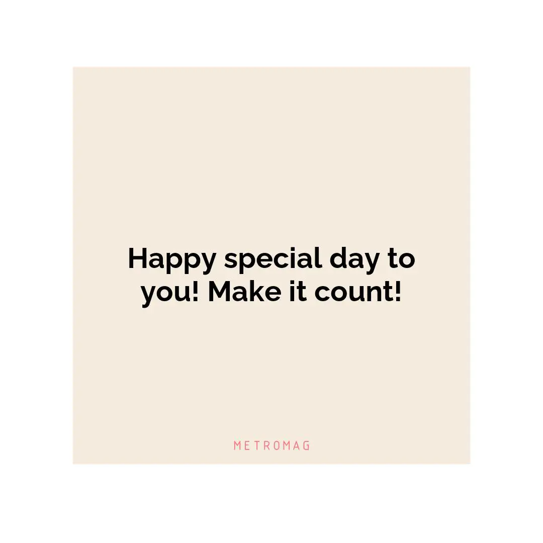Happy special day to you! Make it count!