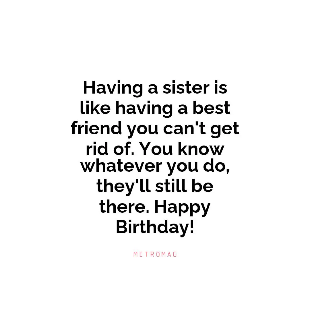 Having a sister is like having a best friend you can't get rid of. You know whatever you do, they'll still be there. Happy Birthday!