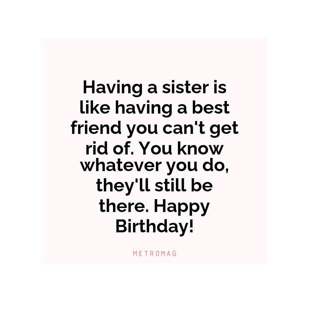 Having a sister is like having a best friend you can't get rid of. You know whatever you do, they'll still be there. Happy Birthday!