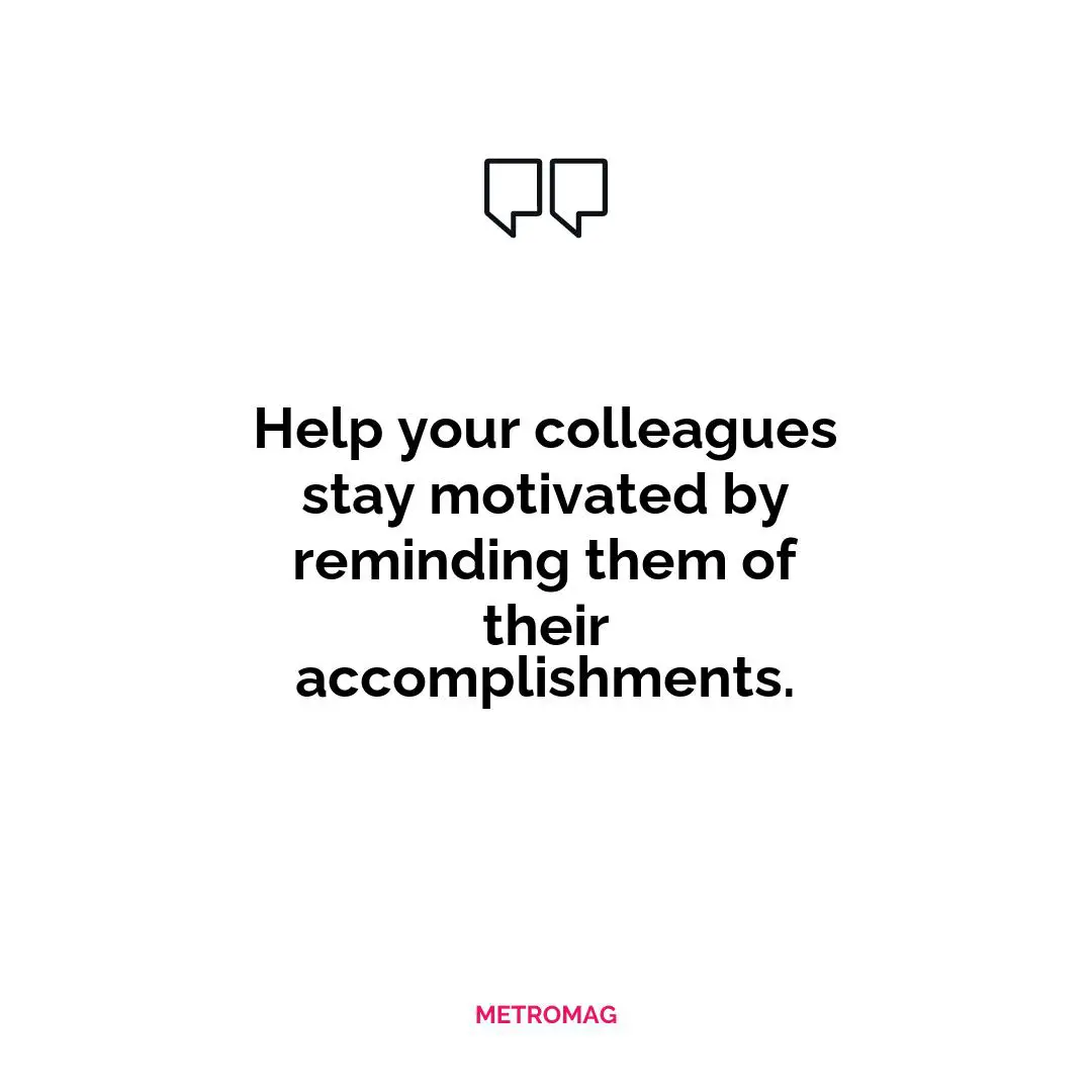 Help your colleagues stay motivated by reminding them of their accomplishments.