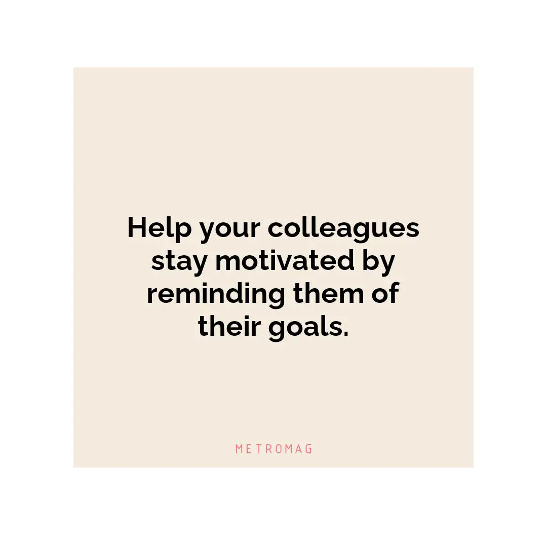 Help your colleagues stay motivated by reminding them of their goals.