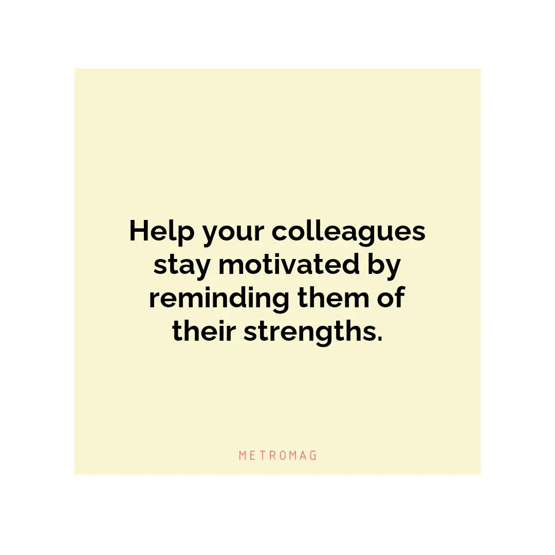 Help your colleagues stay motivated by reminding them of their strengths.