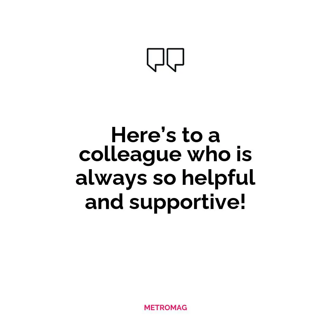 Here’s to a colleague who is always so helpful and supportive!