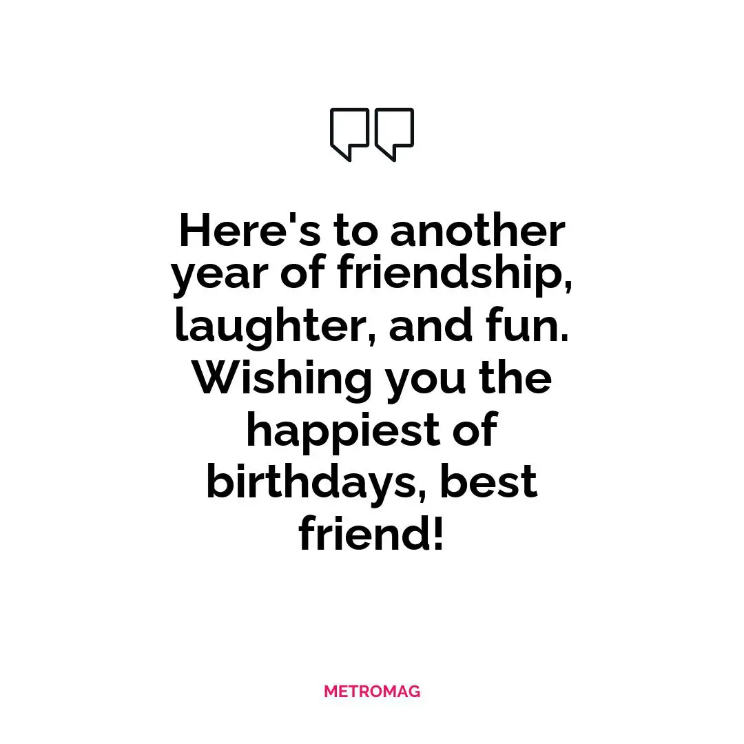 Here's to another year of friendship, laughter, and fun. Wishing you the happiest of birthdays, best friend!