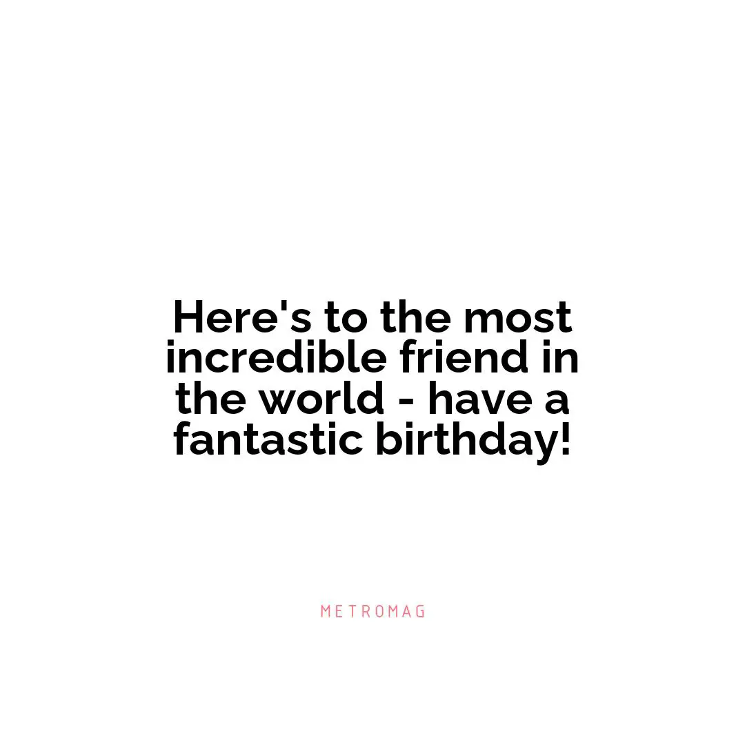 Here's to the most incredible friend in the world - have a fantastic birthday!