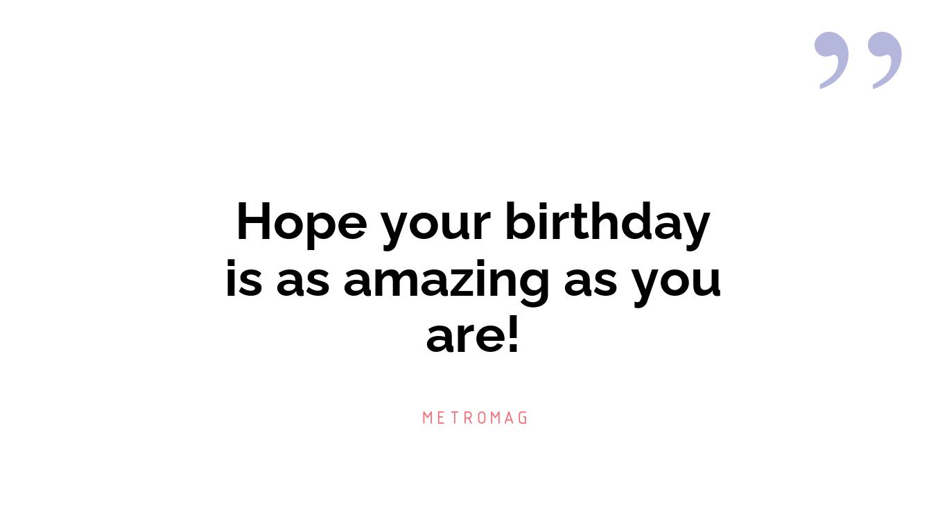 Hope your birthday is as amazing as you are!