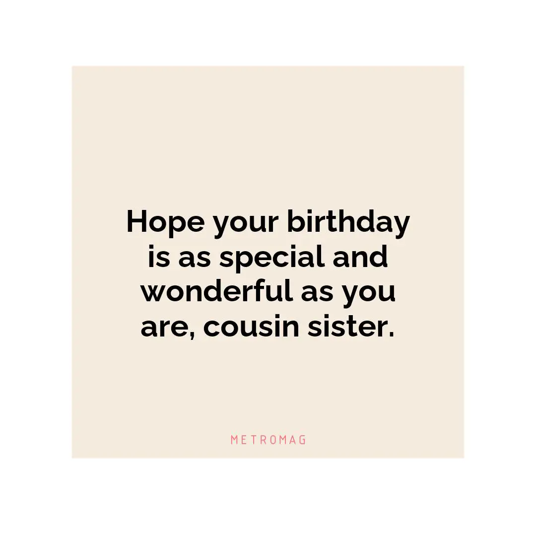 Hope your birthday is as special and wonderful as you are, cousin sister.