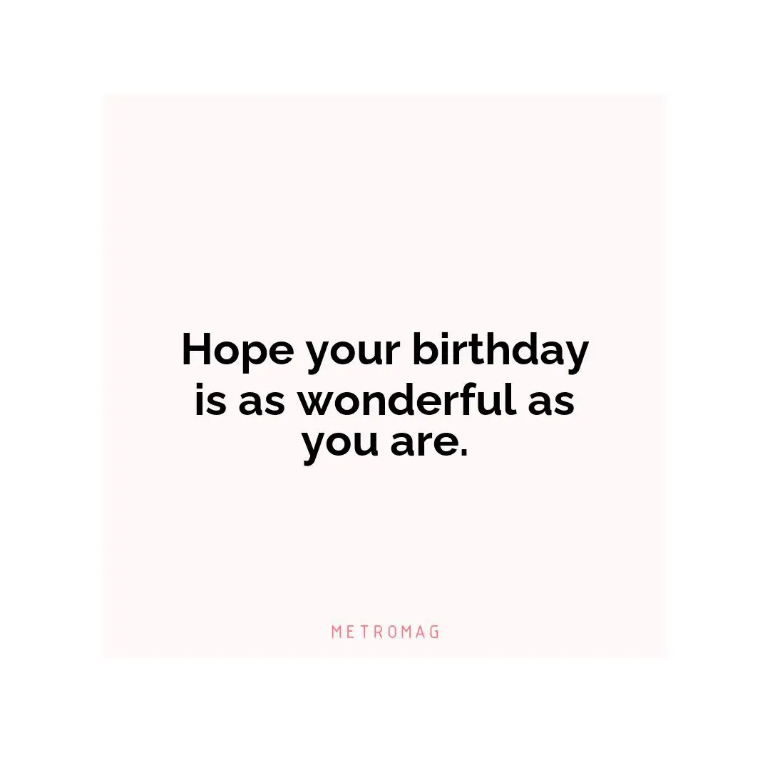 Hope your birthday is as wonderful as you are.