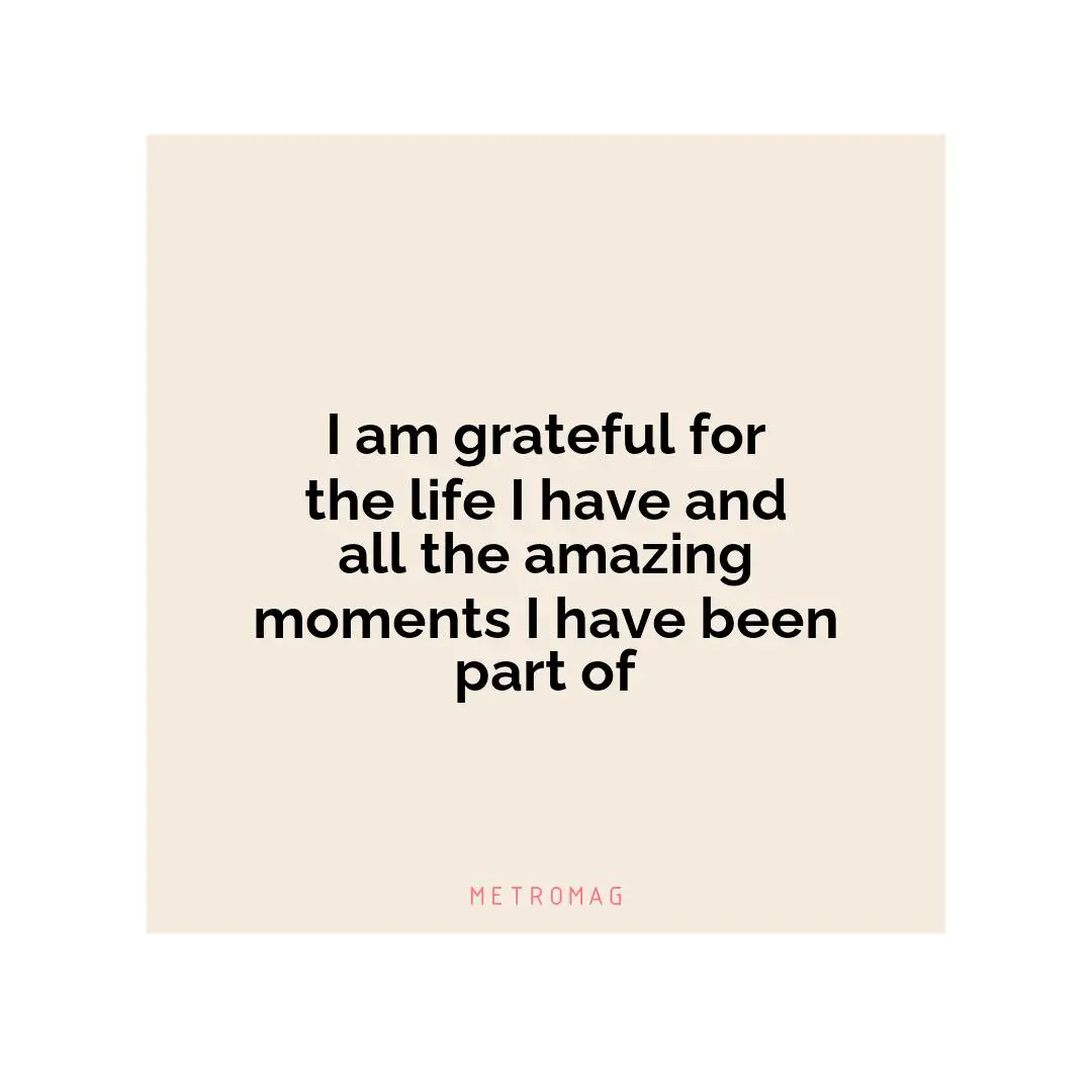 I am grateful for the life I have and all the amazing moments I have been part of