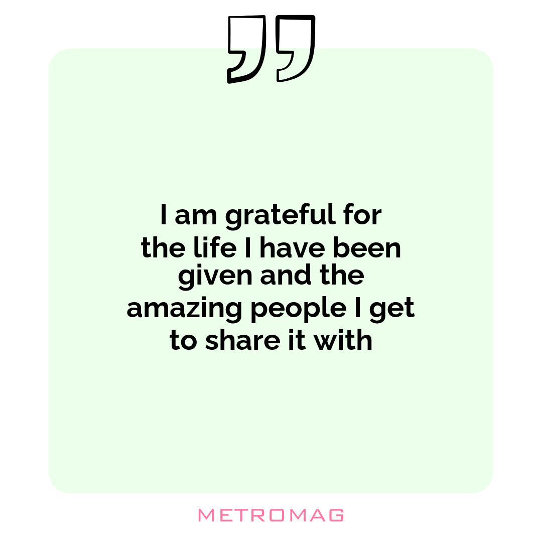 I am grateful for the life I have been given and the amazing people I get to share it with