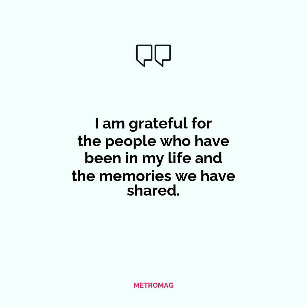 I am grateful for the people who have been in my life and the memories we have shared.