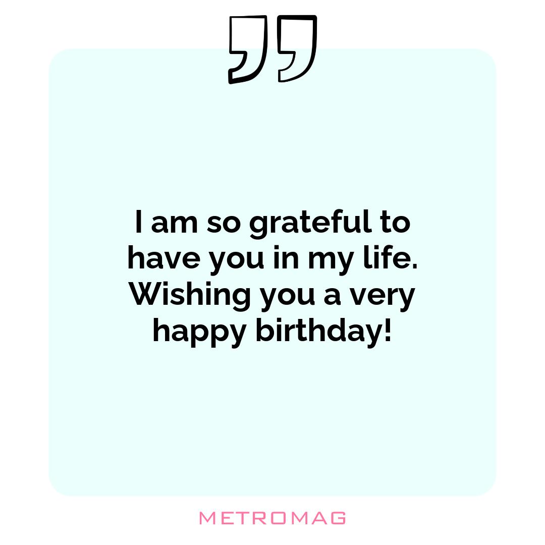 I am so grateful to have you in my life. Wishing you a very happy birthday!