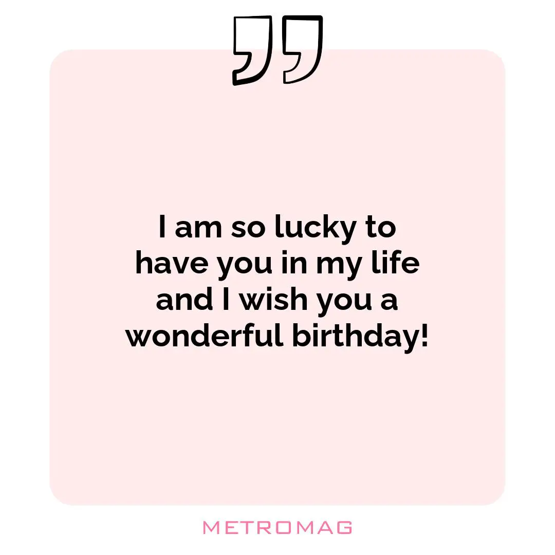 I am so lucky to have you in my life and I wish you a wonderful birthday!