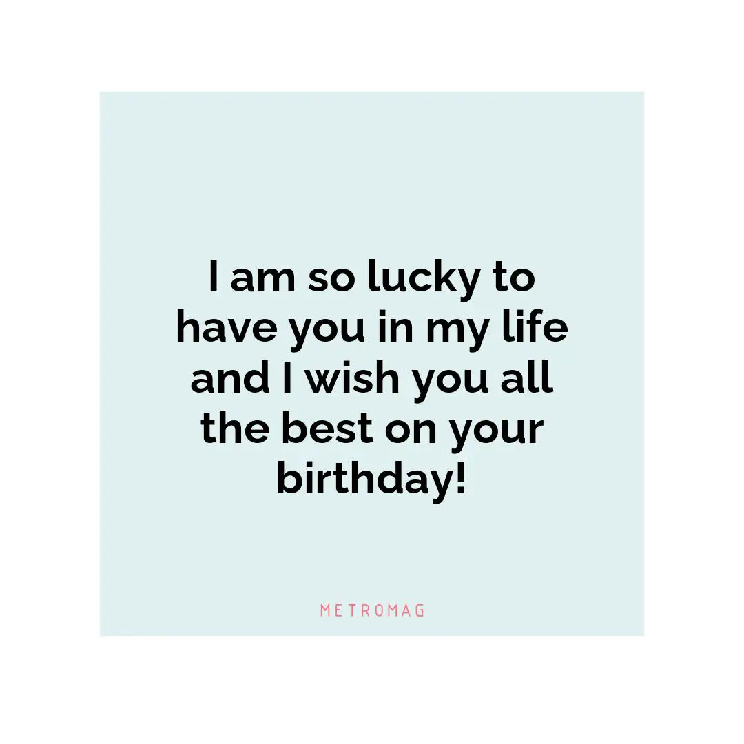 I am so lucky to have you in my life and I wish you all the best on your birthday!