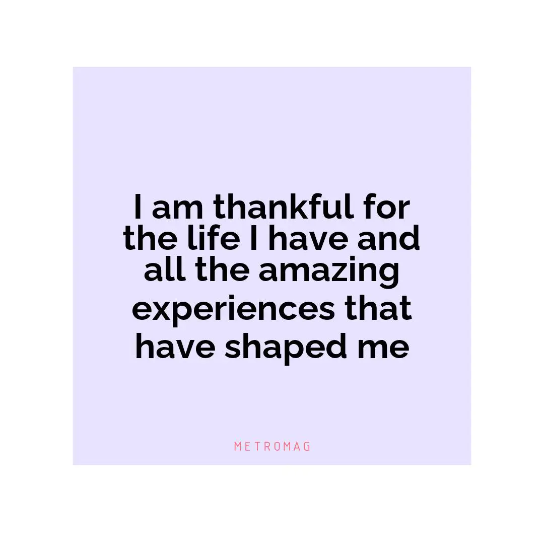 I am thankful for the life I have and all the amazing experiences that have shaped me
