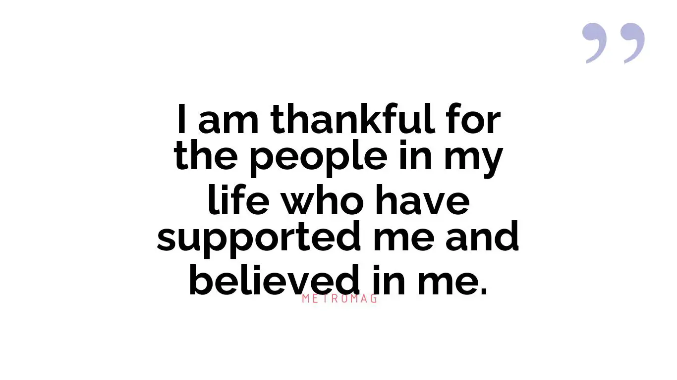 I am thankful for the people in my life who have supported me and believed in me.