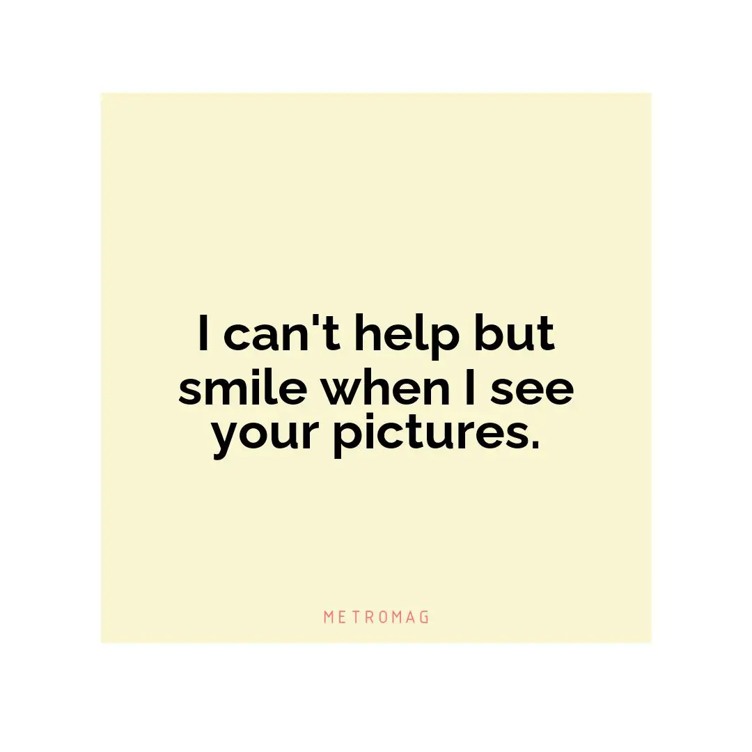 I can't help but smile when I see your pictures.