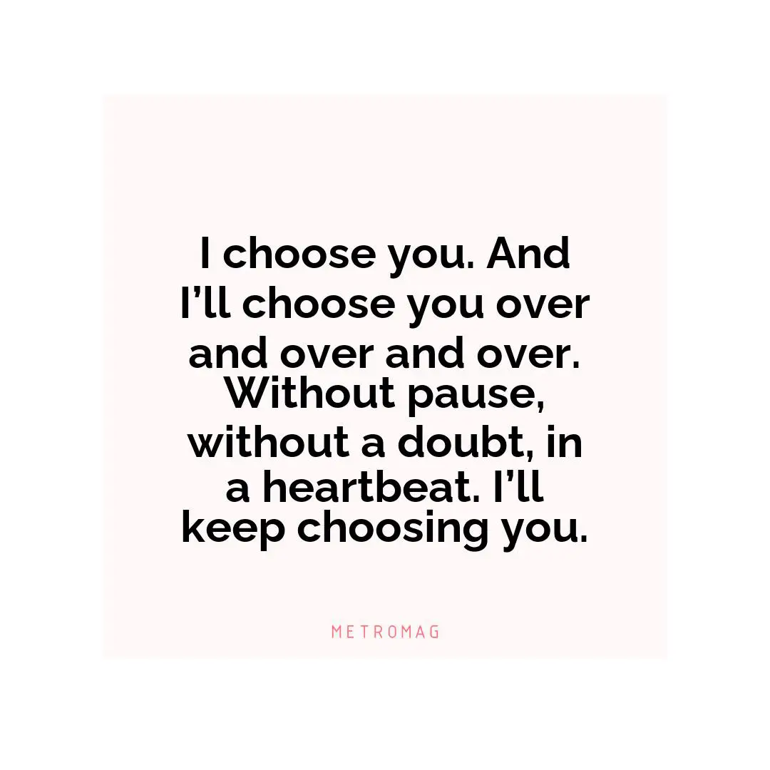 I choose you. And I’ll choose you over and over and over. Without pause, without a doubt, in a heartbeat. I’ll keep choosing you.