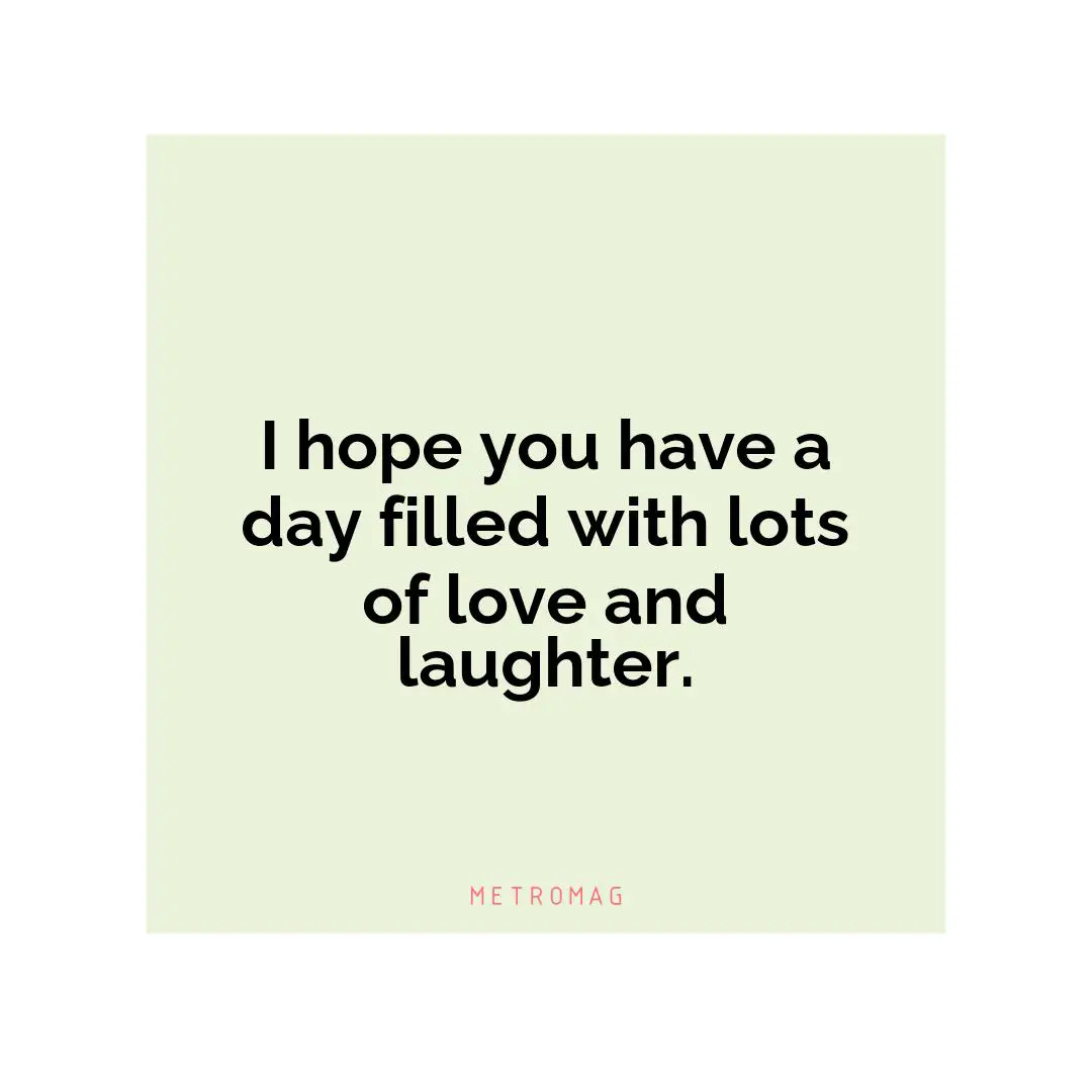 I hope you have a day filled with lots of love and laughter.