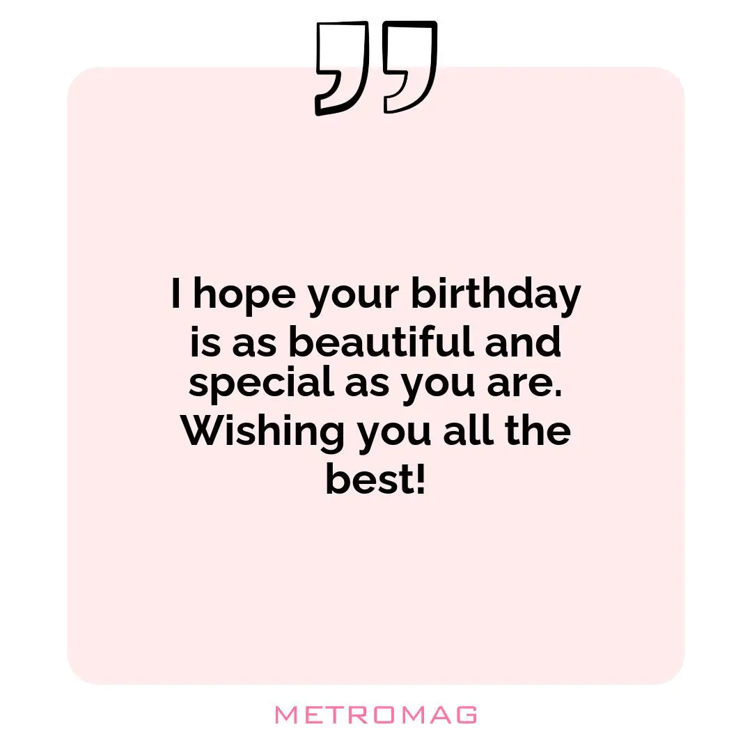 I hope your birthday is as beautiful and special as you are. Wishing you all the best!
