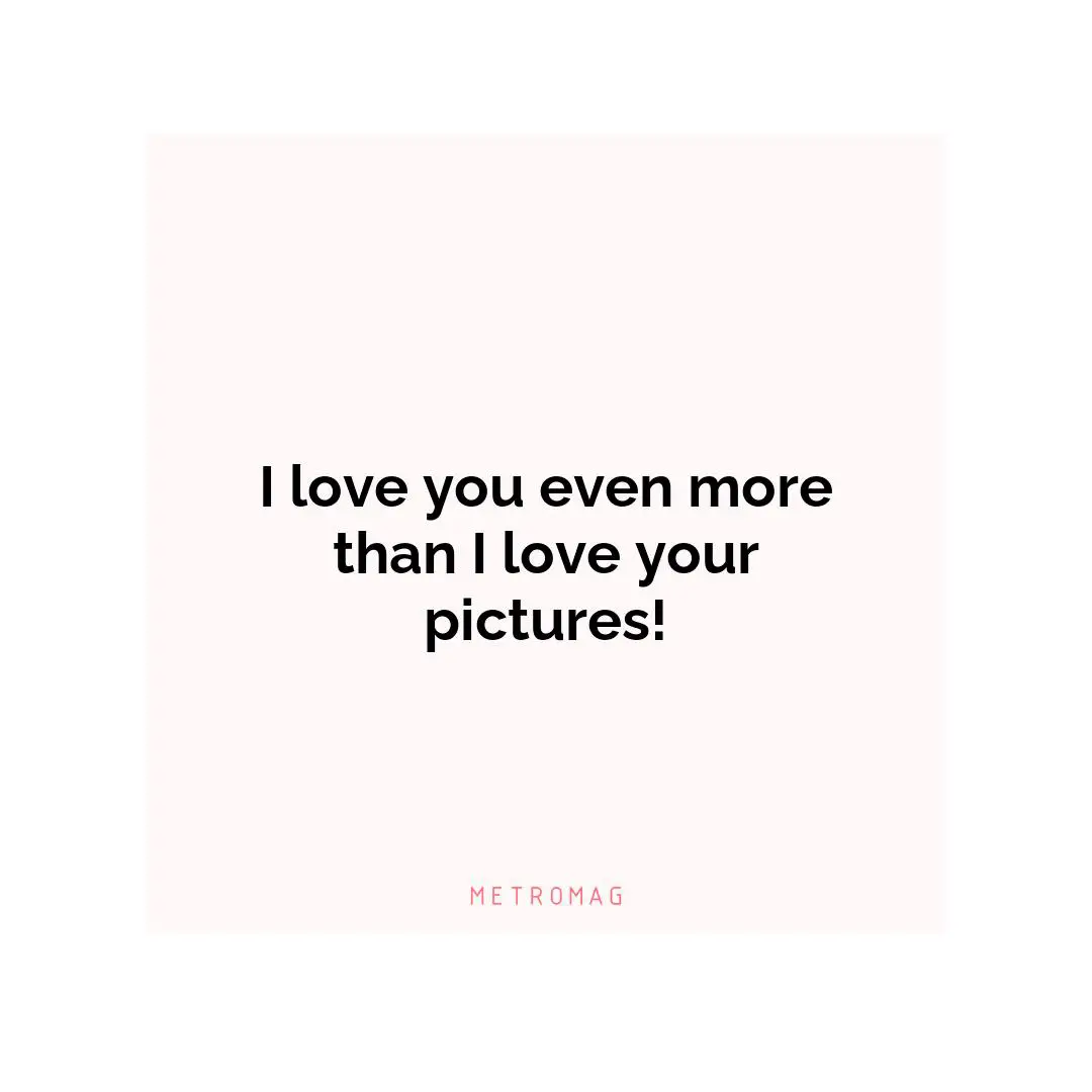 I love you even more than I love your pictures!